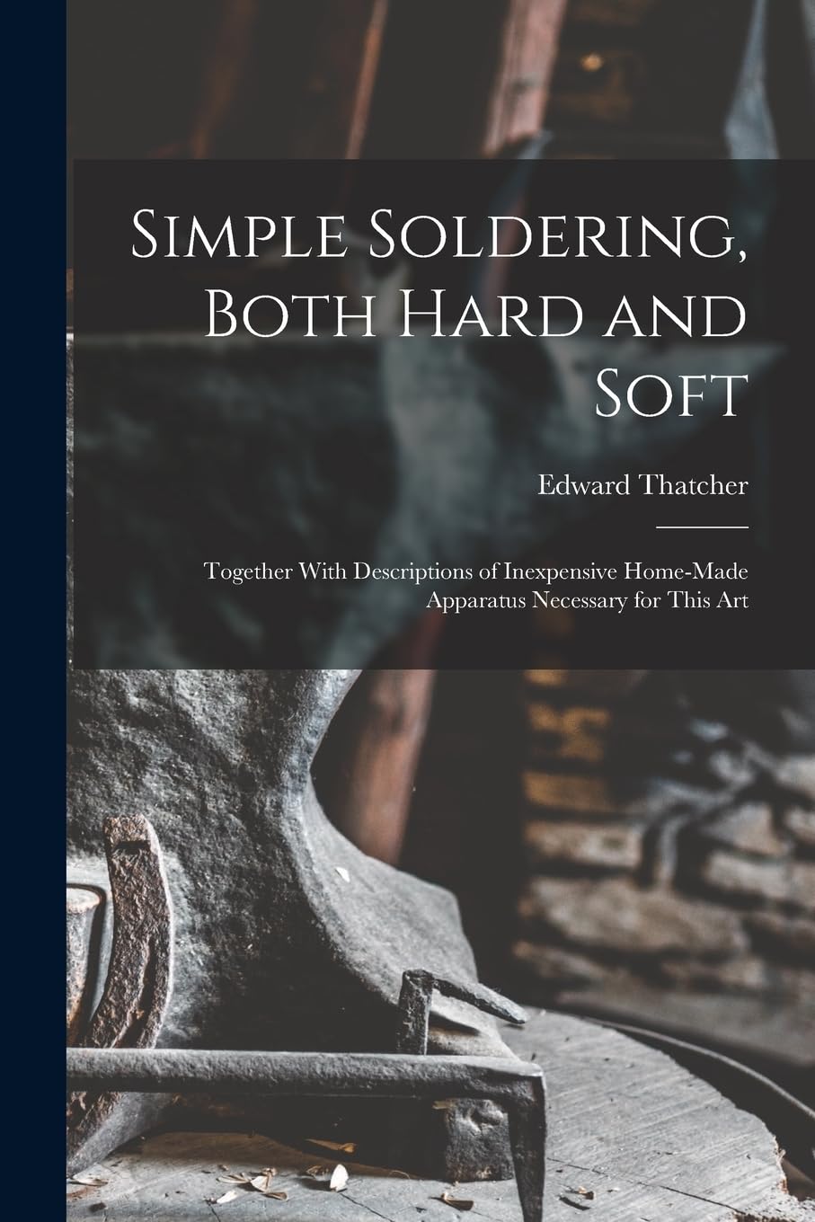 Simple Soldering, Both Hard and Soft: Together With Descriptions of Inexpensive Home-Made Apparatus Necessary for This Art Hobbies & Crafts