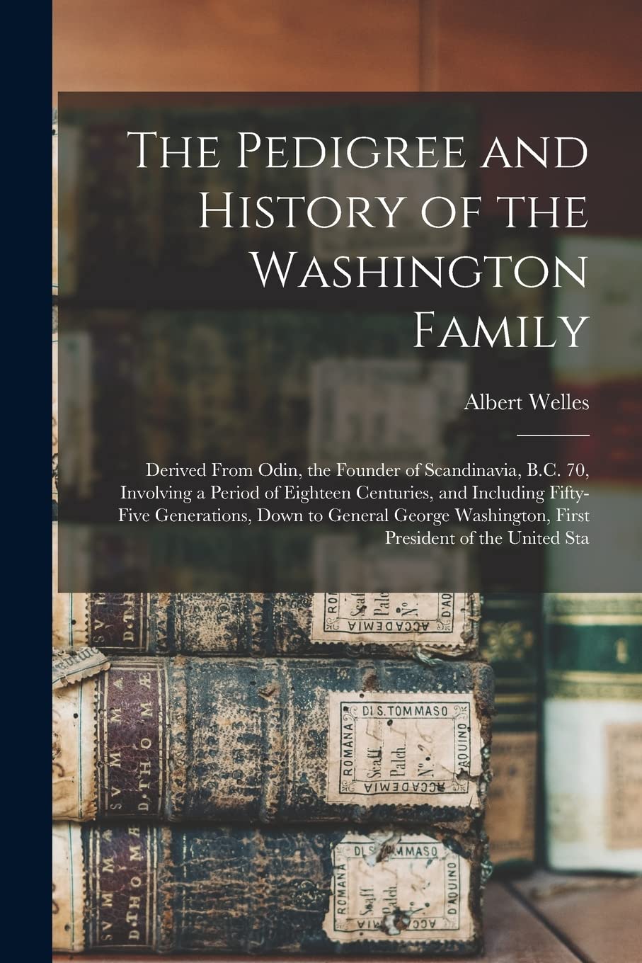 The Pedigree and History of the Washington Family: Derived From Odin, the Founder of Scandinavia, B.C. 70, Involving a Period of Eighteen Centuries, ... Washington, First President of the United Sta Contemporary literature Books
