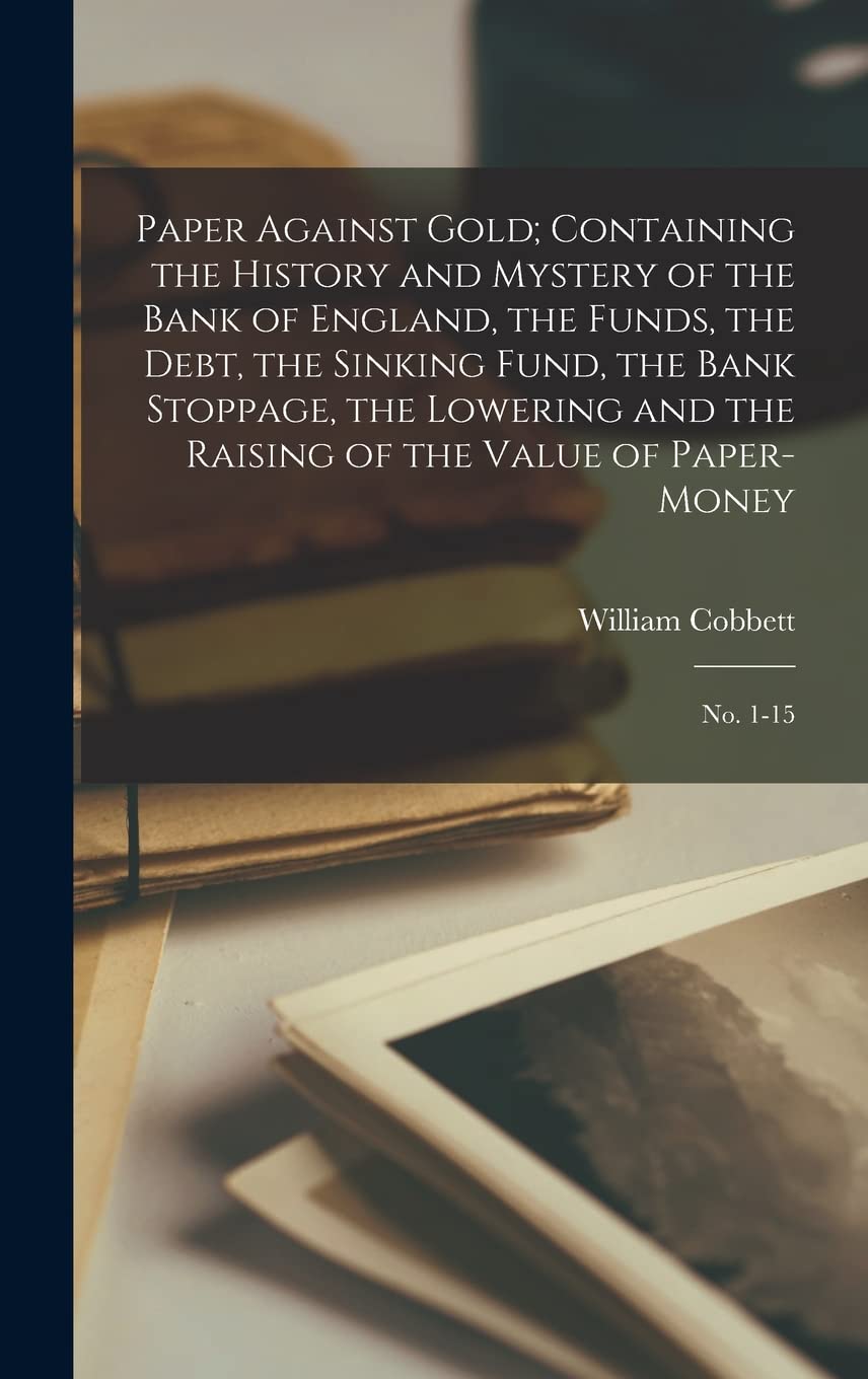 Paper Against Gold; Containing the History and Mystery of the Bank of England, the Funds, the Debt, the Sinking Fund, the Bank Stoppage, the Lowering ... Raising of the Value of Paper-money: No. 1-15 Contemporary literature Books