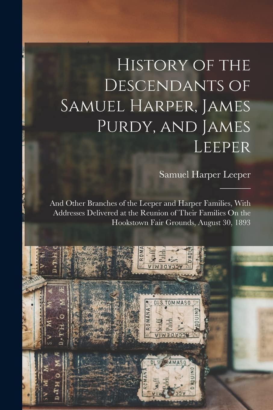 History of the Descendants of Samuel Harper, James Purdy, and James Leeper: And Other Branches of the Leeper and Harper Families, With Addresses ... the Hookstown Fair Grounds, August 30, 1893 Reference Books