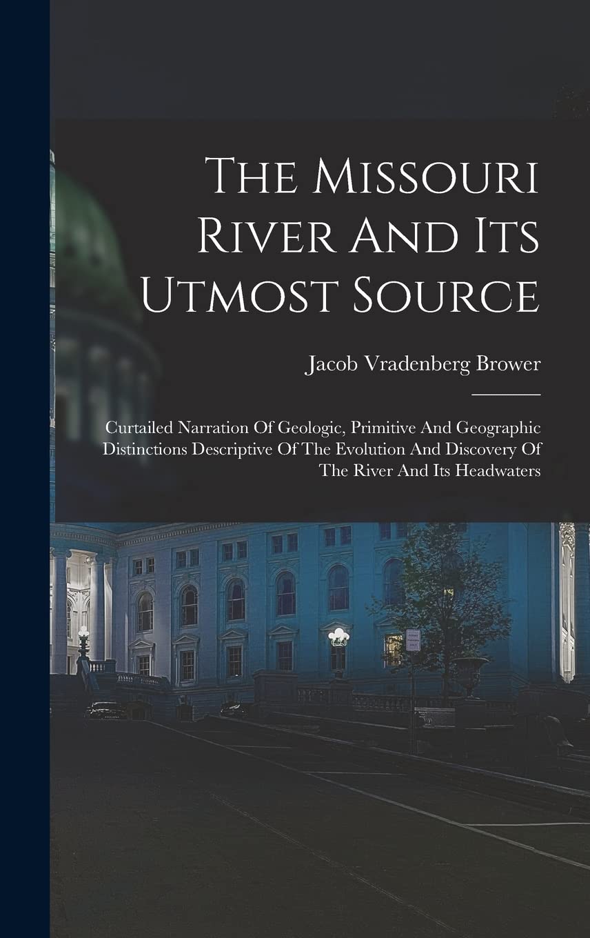 The Missouri River And Its Utmost Source: Curtailed Narration Of Geologic, Primitive And Geographic Distinctions Descriptive Of The Evolution And Discovery Of The River And Its Headwaters Geology & Geography