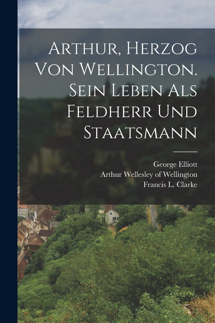Arthur, Herzog von Wellington. Sein Leben als Feldherr und Staatsmann Politics & History