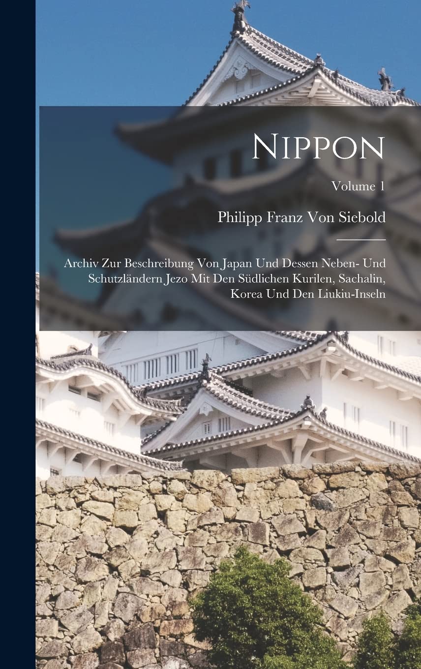 Nippon: Archiv Zur Beschreibung Von Japan Und Dessen Neben- Und Schutzländern Jezo Mit Den Südlichen Kurilen, Sachalin, Korea Und Den Liukiu-Inseln; Volume 1 Politics & History