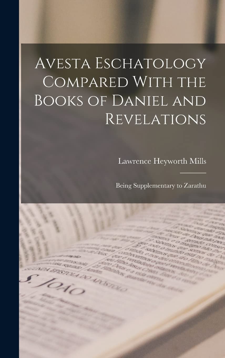 Avesta Eschatology Compared With the Books of Daniel and Revelations: Being Supplementary to Zarathu Philosophy