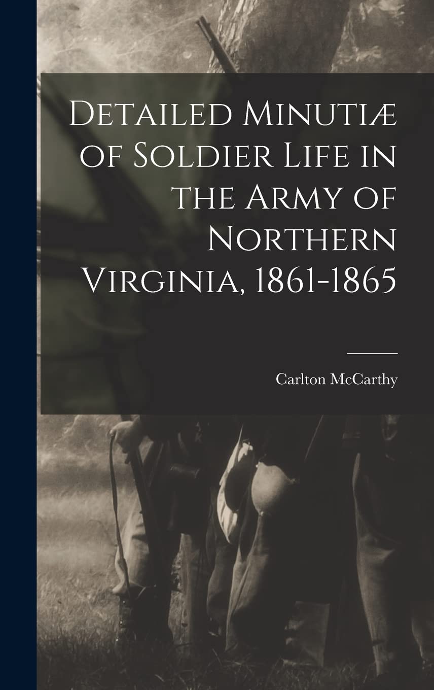 Detailed Minutiæ of Soldier Life in the Army of Northern Virginia, 1861-1865 Memories