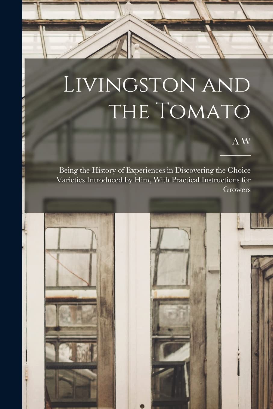 Livingston and the Tomato: Being the History of Experiences in Discovering the Choice Varieties Introduced by him, With Practical Instructions for Growers Natural Sciences