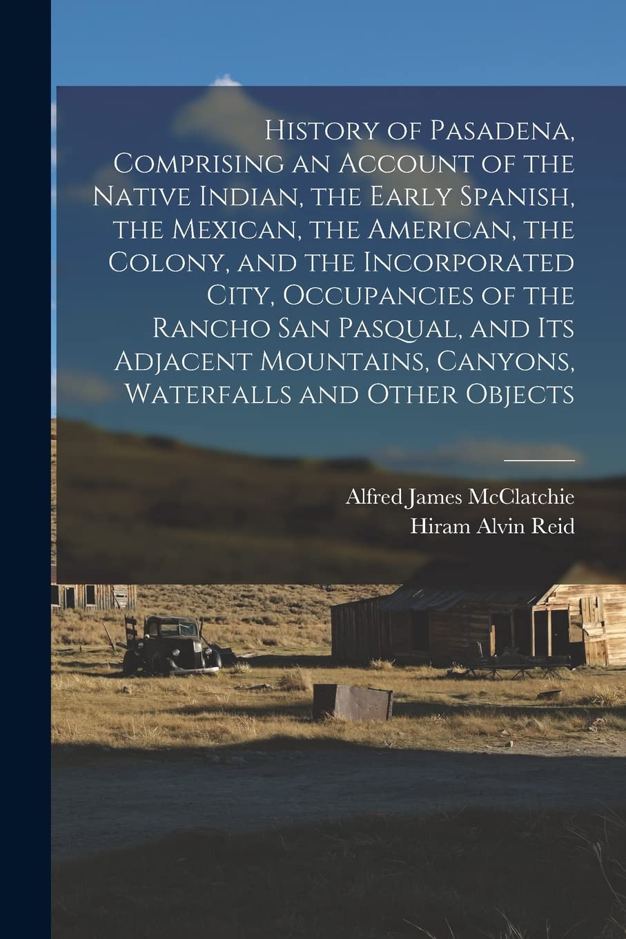 History of Pasadena, Comprising an Account of the Native Indian, the Early Spanish, the Mexican, the American, the Colony, and the Incorporated City, ... Canyons, Waterfalls and Other Objects Politics & History