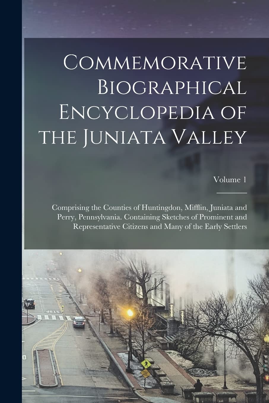 Commemorative Biographical Encyclopedia of the Juniata Valley: Comprising the Counties of Huntingdon, Mifflin, Juniata and Perry, Pennsylvania. ... and Many of the Early Settlers; Volume 1 Reference Books