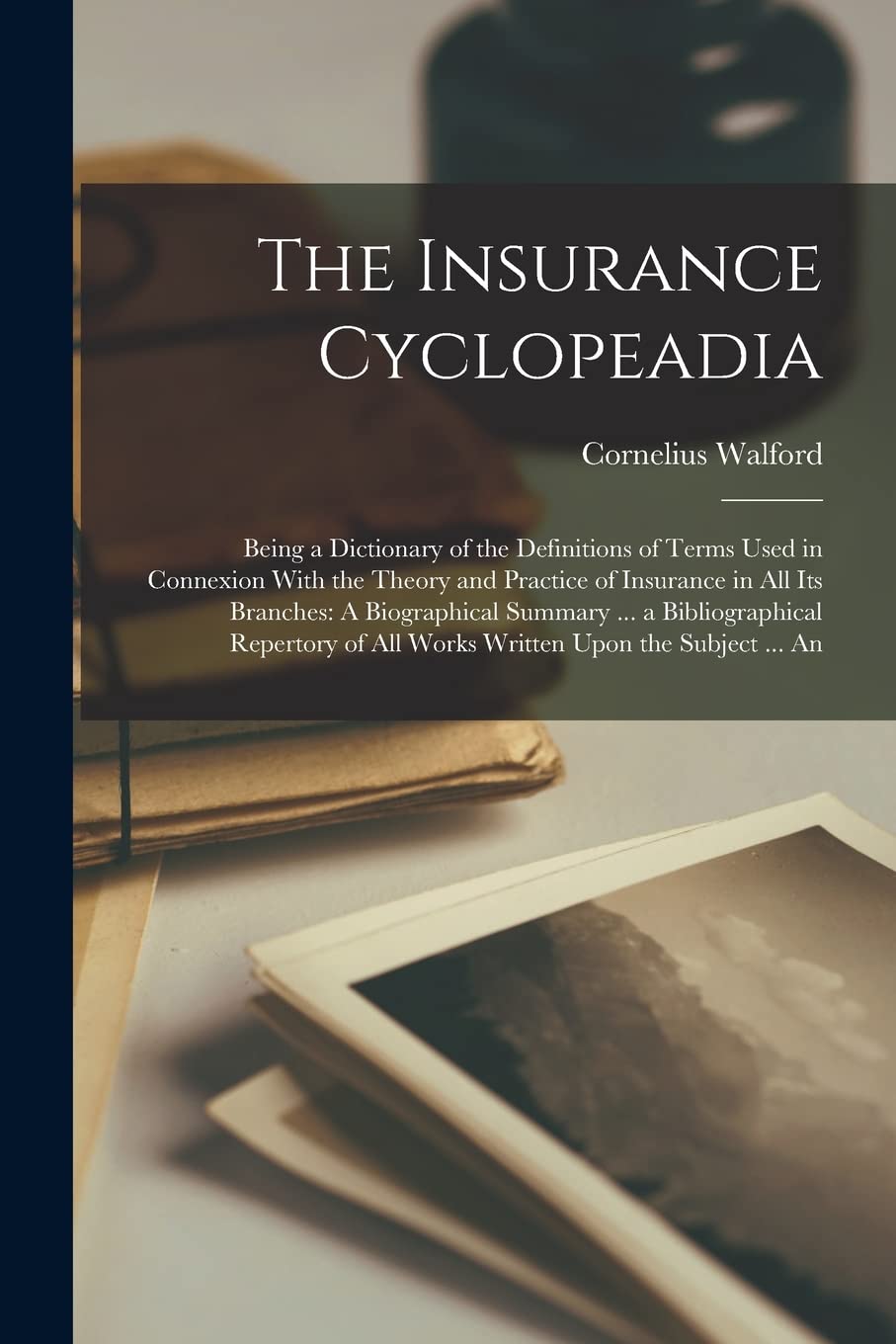 The Insurance Cyclopeadia: Being a Dictionary of the Definitions of Terms Used in Connexion With the Theory and Practice of Insurance in All Its ... of All Works Written Upon the Subject ... An Business & Technology