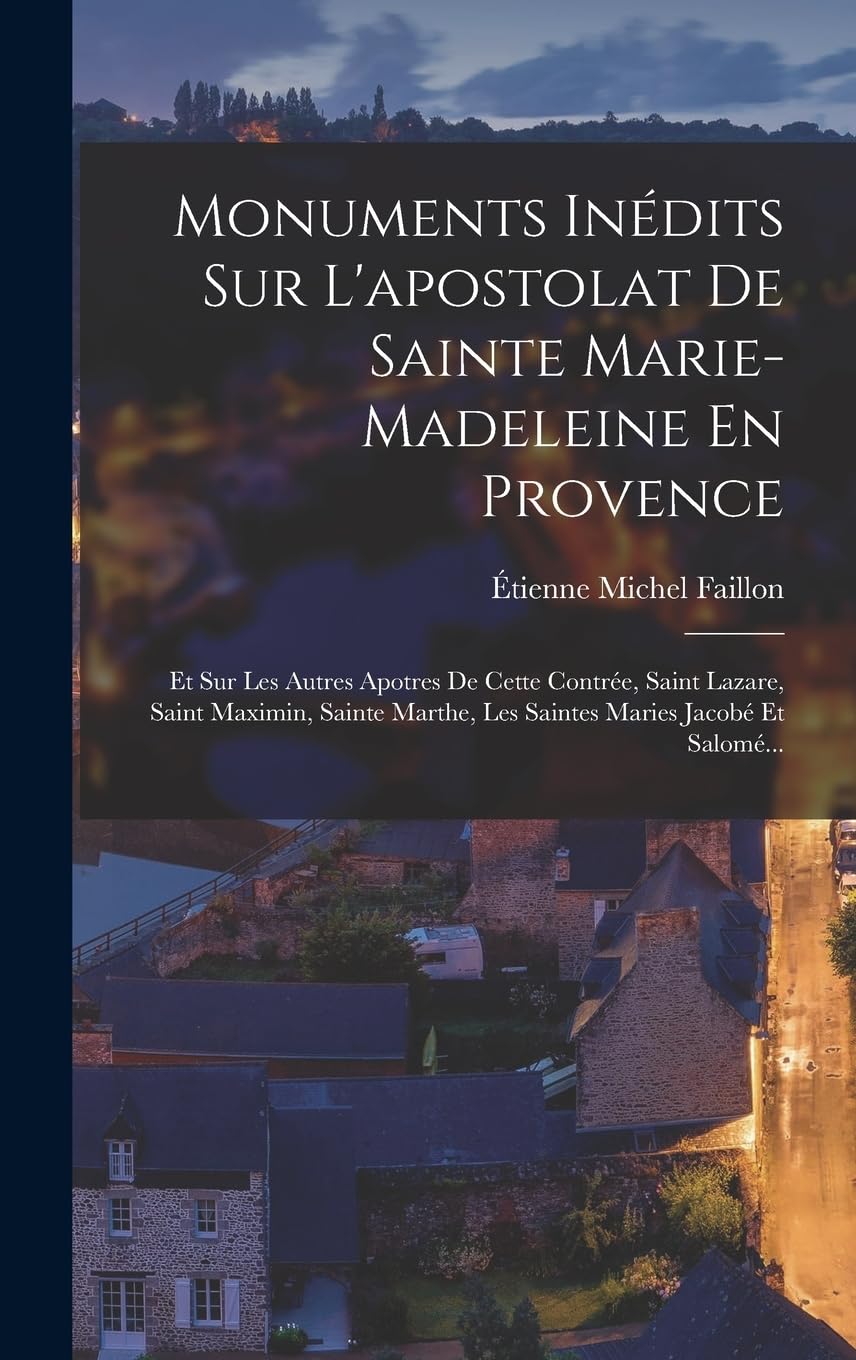 Monuments Inédits Sur L'apostolat De Sainte Marie-Madeleine En Provence: Et Sur Les Autres Apotres De Cette Contrée, Saint Lazare, Saint Maximin, Sainte Marthe, Les Saintes Maries Jacobé Et Salomé... book