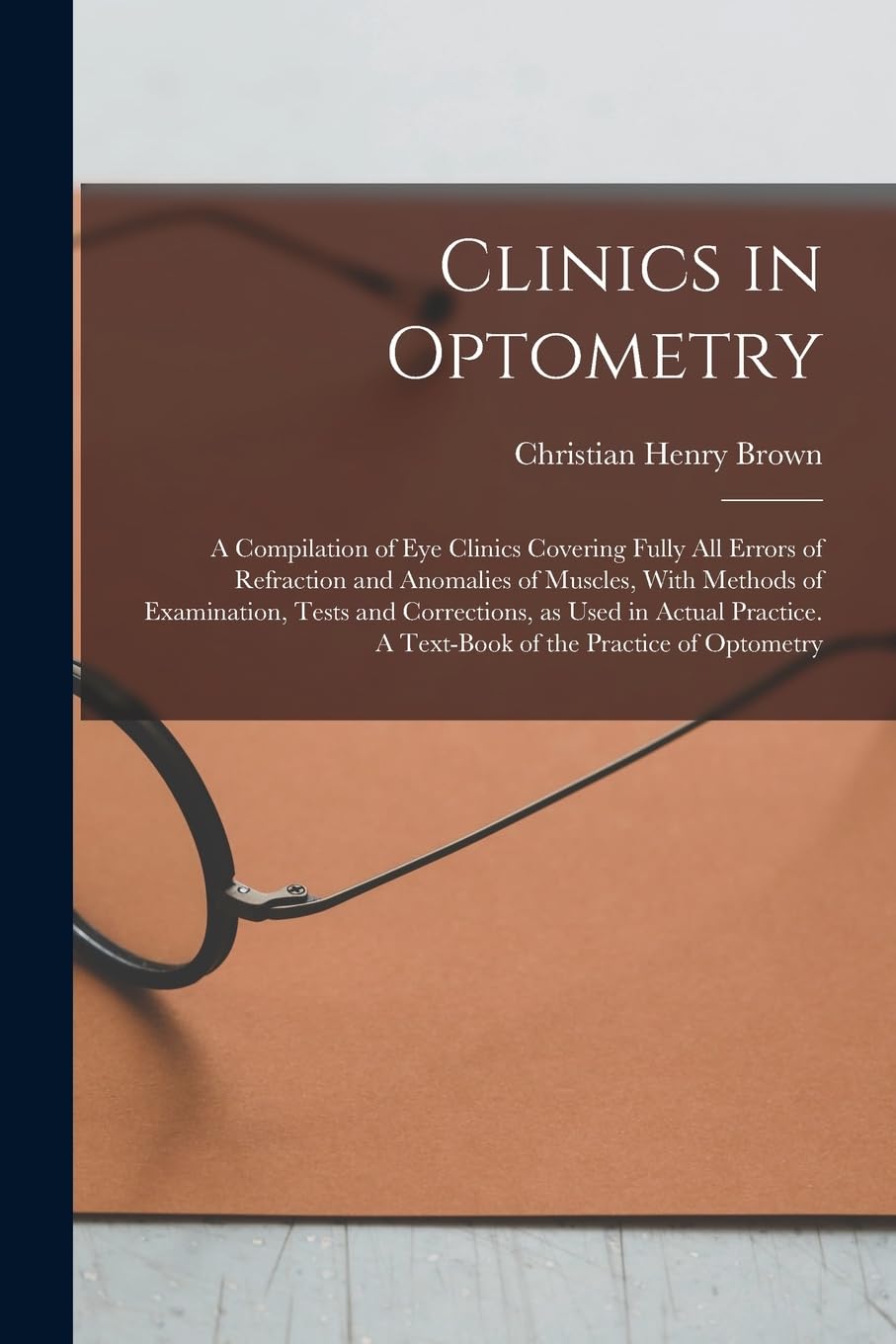 Clinics in Optometry: A Compilation of eye Clinics Covering Fully all Errors of Refraction and Anomalies of Muscles, With Methods of Examination, ... A Text-book of the Practice of Optometry Medicine
