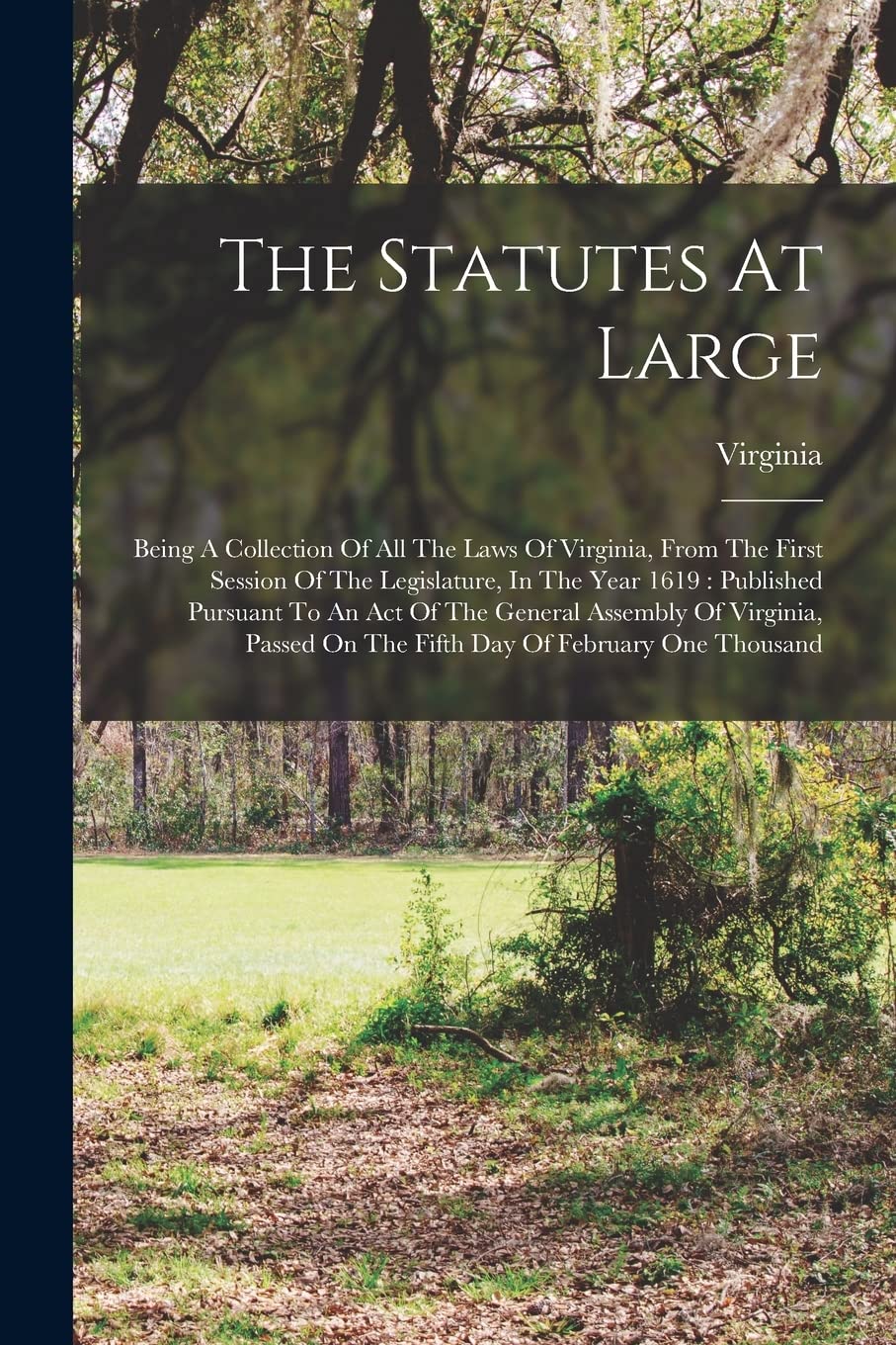 The Statutes At Large: Being A Collection Of All The Laws Of Virginia, From The First Session Of The Legislature, In The Year 1619: Published Pursuant ... On The Fifth Day Of February One Thousand Law