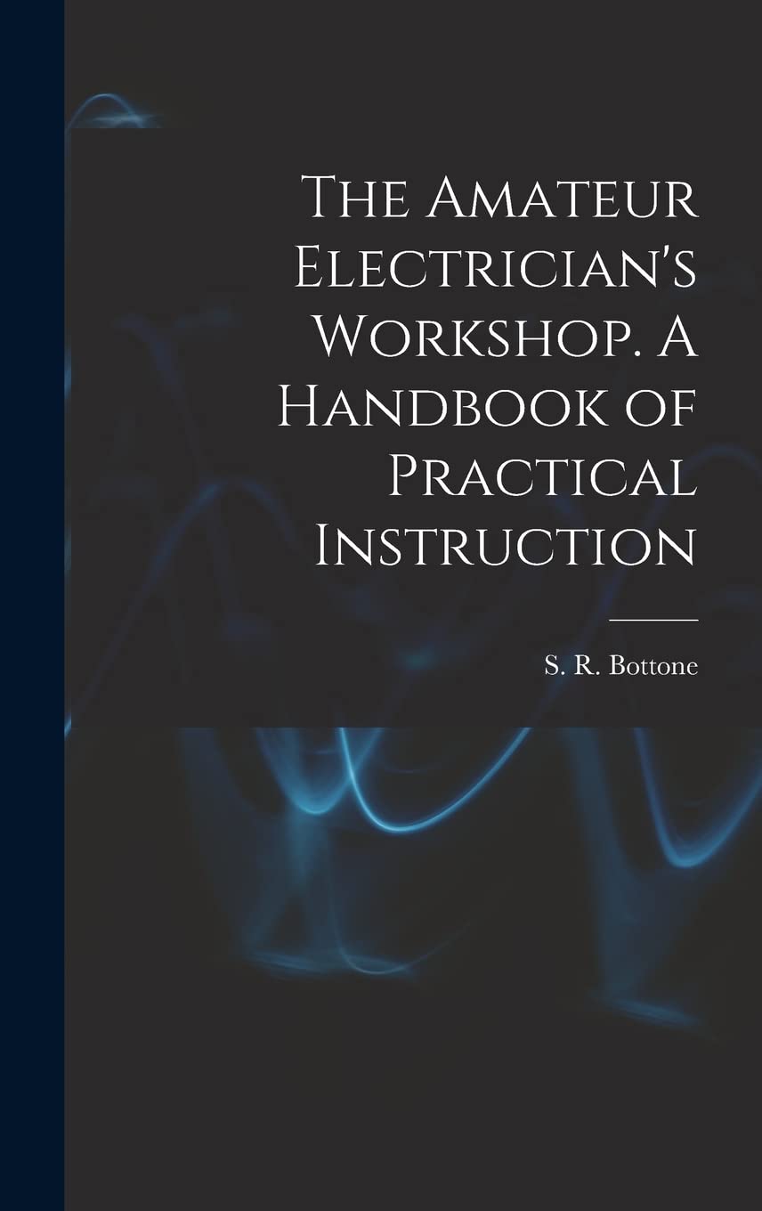 The Amateur Electrician's Workshop. A Handbook of Practical Instruction Business & Technology