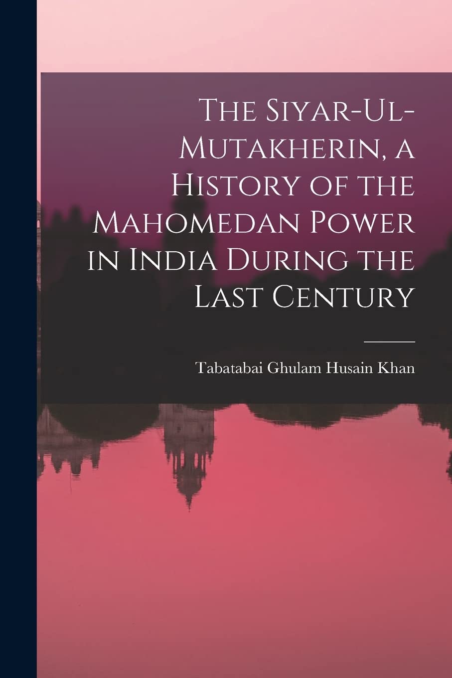 The Siyar-ul-Mutakherin, a History of the Mahomedan Power in India During the Last Century Politics & History