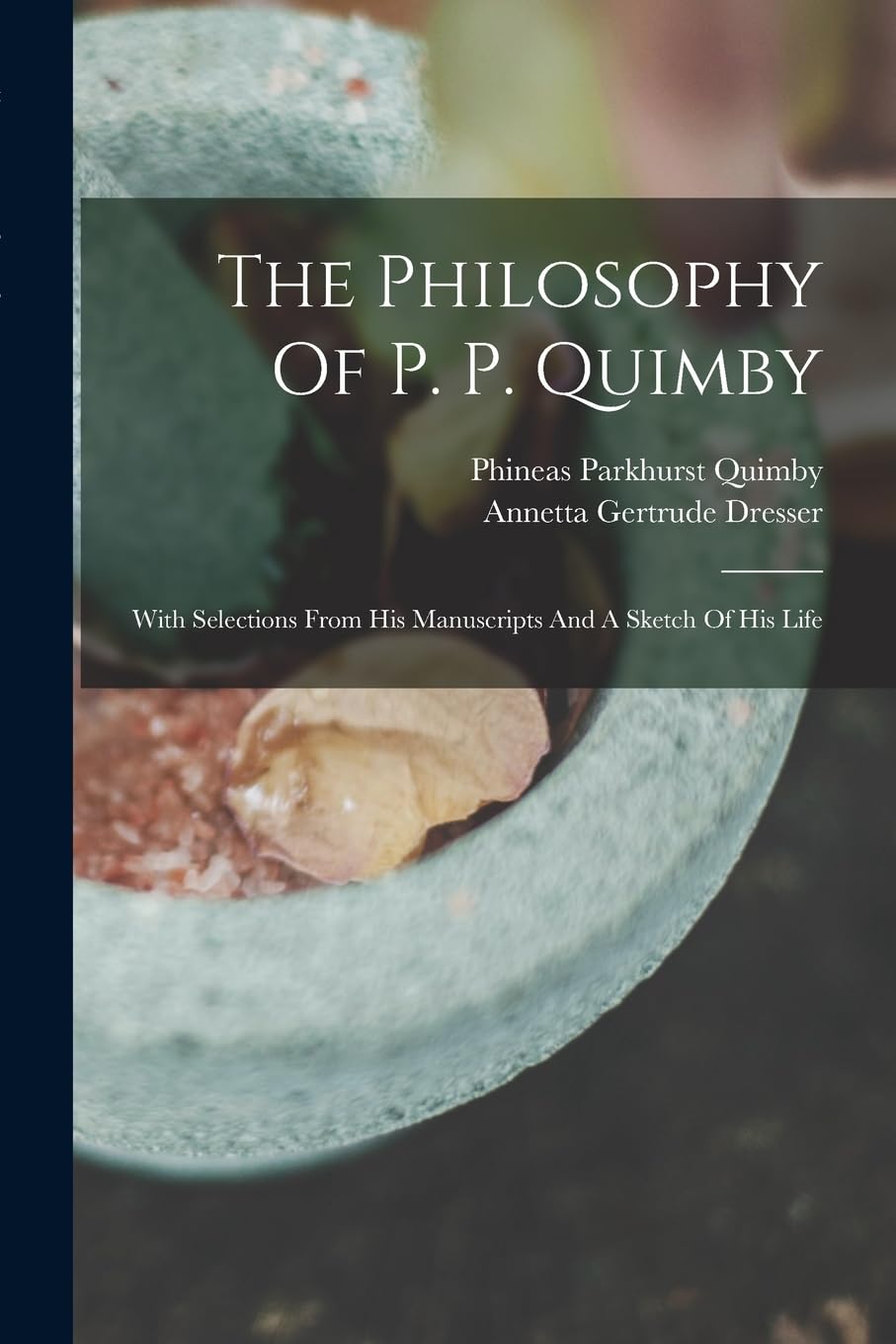 The Philosophy Of P. P. Quimby: With Selections From His Manuscripts And A Sketch Of His Life Philosophy