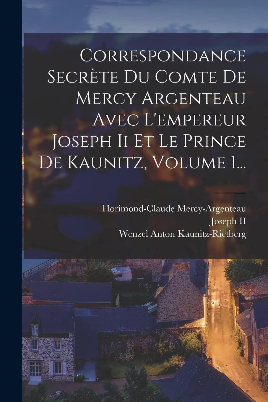 Correspondance Secrète Du Comte De Mercy Argenteau Avec L'empereur Joseph Ii Et Le Prince De Kaunitz, Volume 1... Politics & History