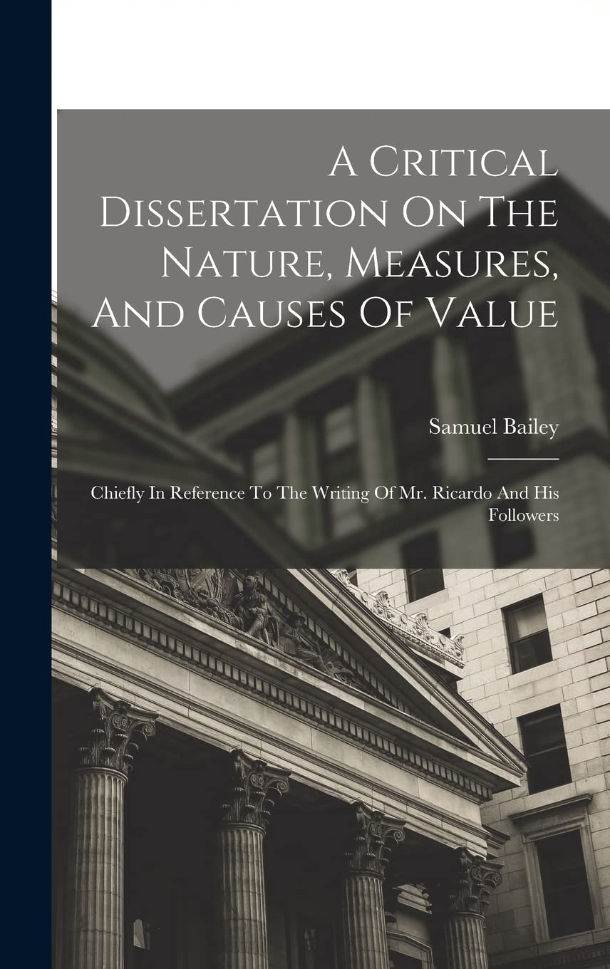 A Critical Dissertation On The Nature, Measures, And Causes Of Value; Chiefly In Reference To The Writing Of Mr. Ricardo And His Followers book