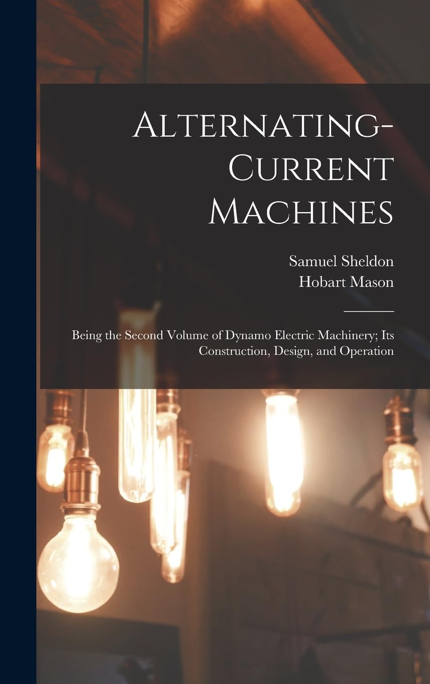 Alternating-Current Machines: Being the Second Volume of Dynamo Electric Machinery; Its Construction, Design, and Operation Business & Technology
