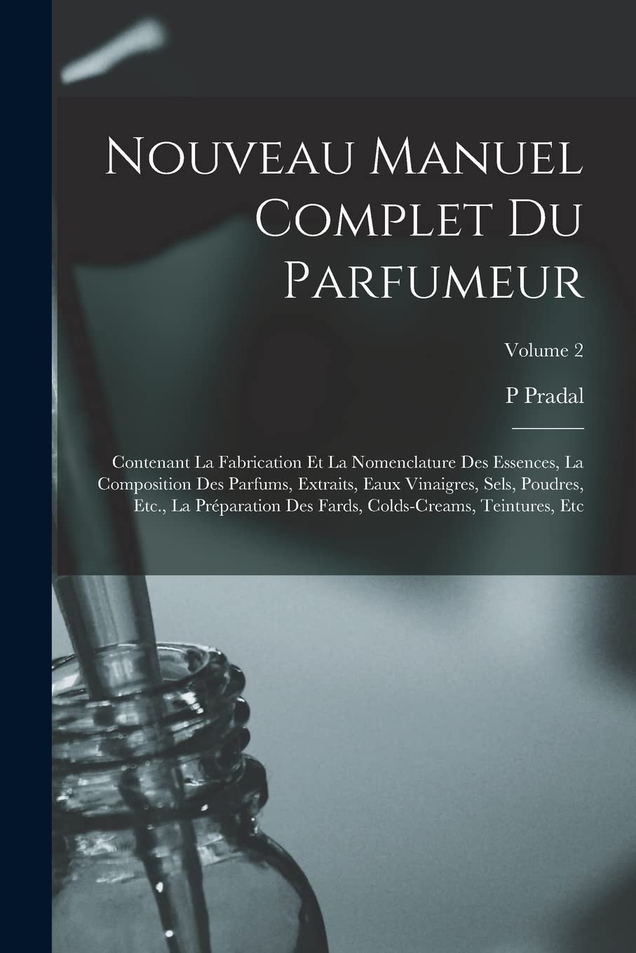 Nouveau Manuel Complet Du Parfumeur: Contenant La Fabrication Et La Nomenclature Des Essences, La Composition Des Parfums, Extraits, Eaux Vinaigres, ... Fards, Colds-Creams, Teintures, Etc; Volume 2 Medicine