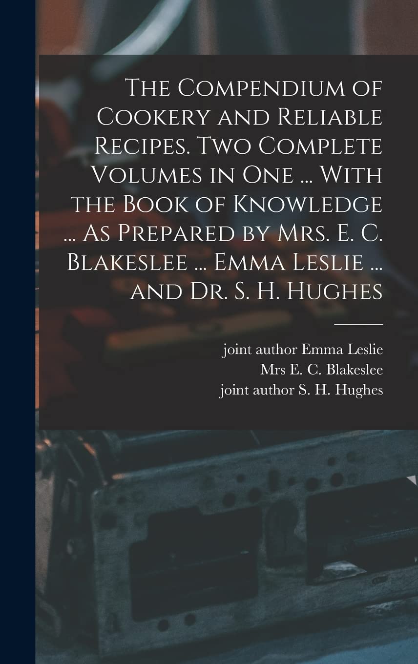 The Compendium of Cookery and Reliable Recipes. Two Complete Volumes in one ... With the Book of Knowledge ... As Prepared by Mrs. E. C. Blakeslee ... Emma Leslie ... and Dr. S. H. Hughes Business, Finance & Career