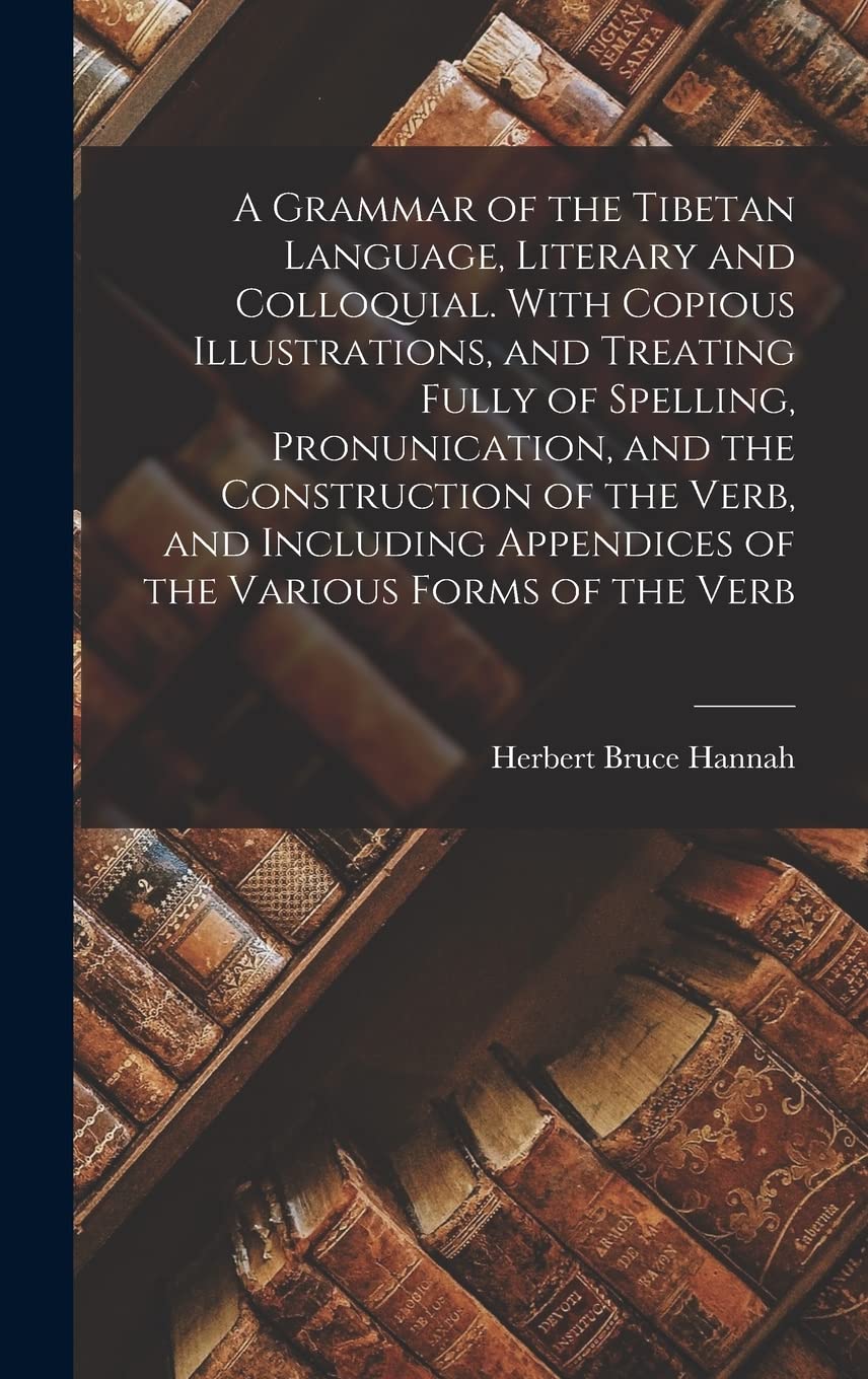 A Grammar of the Tibetan Language, Literary and Colloquial. With Copious Illustrations, and Treating Fully of Spelling, Pronunication, and the ... Appendices of the Various Forms of the Verb book