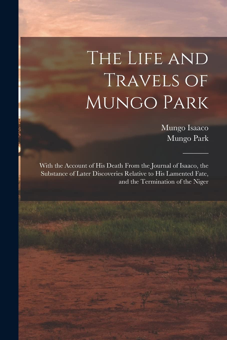The Life and Travels of Mungo Park: With the Account of His Death From the Journal of Isaaco, the Substance of Later Discoveries Relative to His Lamented Fate, and the Termination of the Niger Politics & Society Books