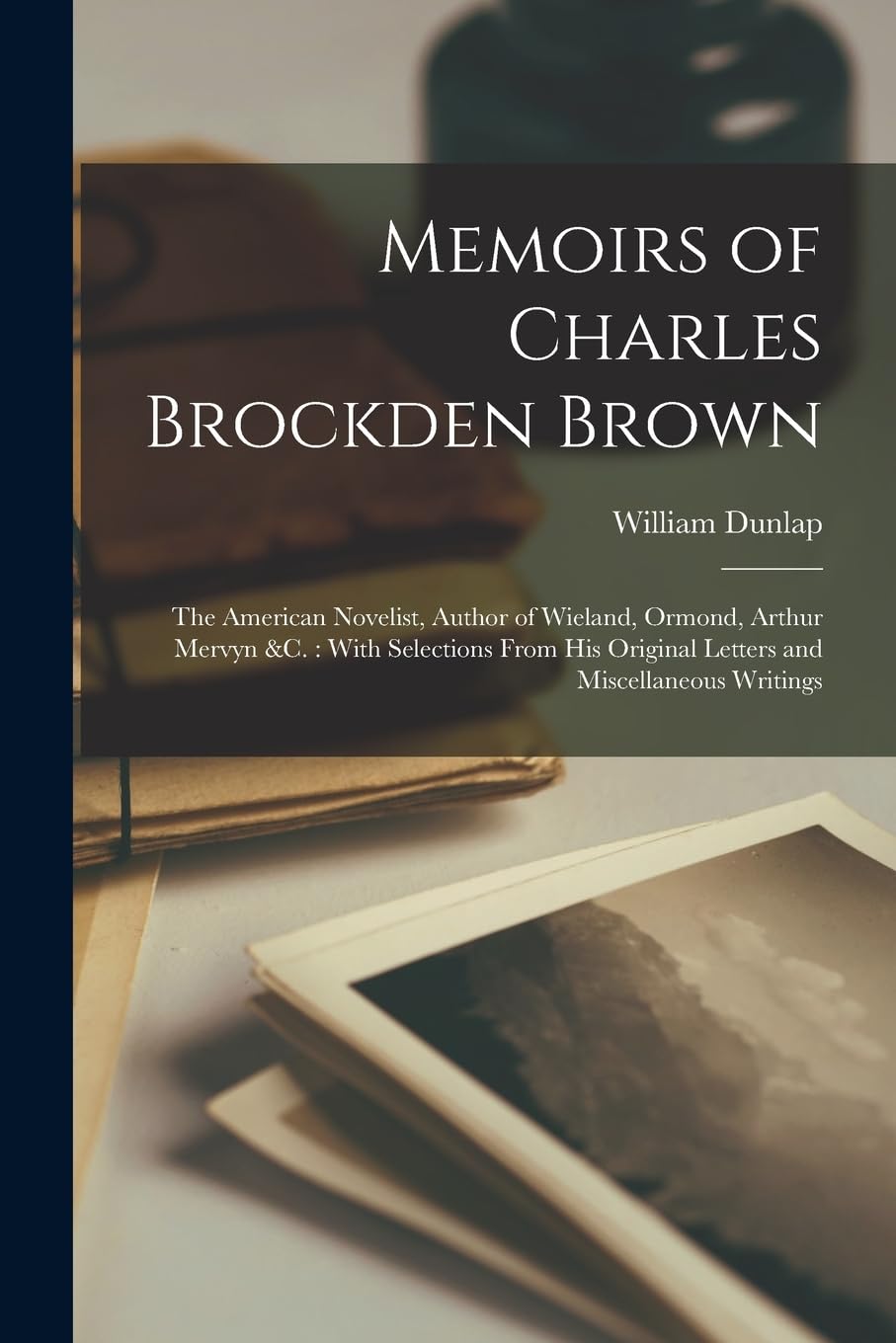 Memoirs of Charles Brockden Brown: The American Novelist, Author of Wieland, Ormond, Arthur Mervyn &c.: With Selections From His Original Letters and Miscellaneous Writings Contemporary literature