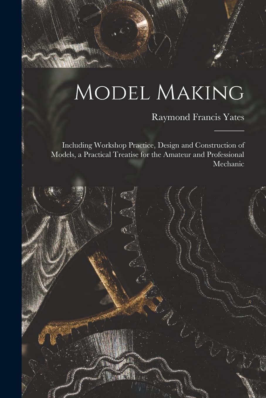 Model Making: Including Workshop Practice, Design and Construction of Models, a Practical Treatise for the Amateur and Professional Mechanic Computer Science