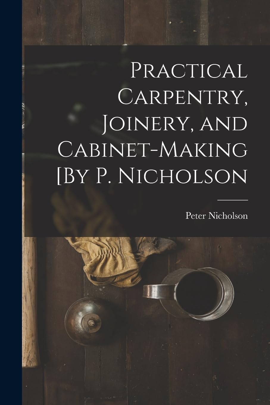 Product Image: Practical Carpentry, Joinery, and Cabinet-Making [By P. Nicholson
