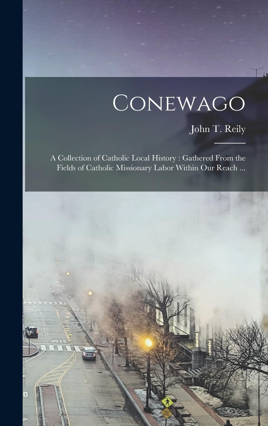 Conewago: A Collection of Catholic Local History: Gathered From the Fields of Catholic Missionary Labor Within our Reach ... Memories