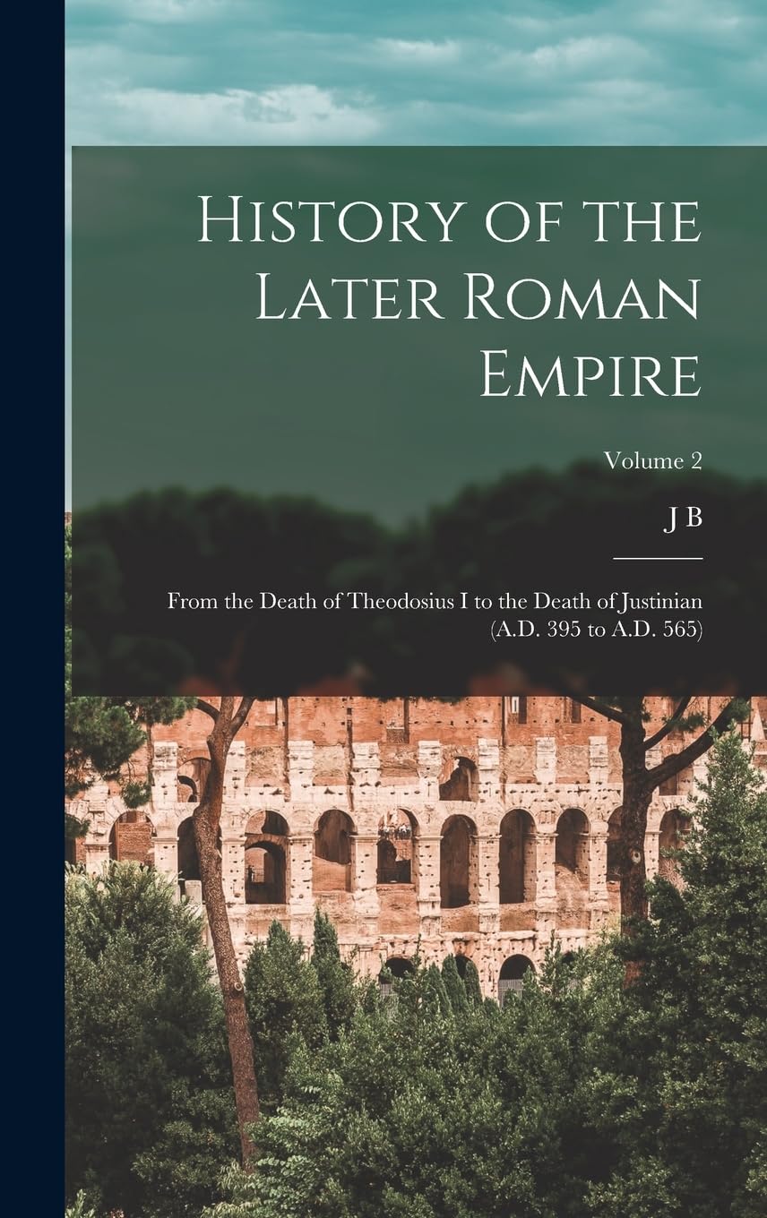 History of the Later Roman Empire: From the Death of Theodosius I to the Death of Justinian (A.D. 395 to A.D. 565); Volume 2 Politics & History