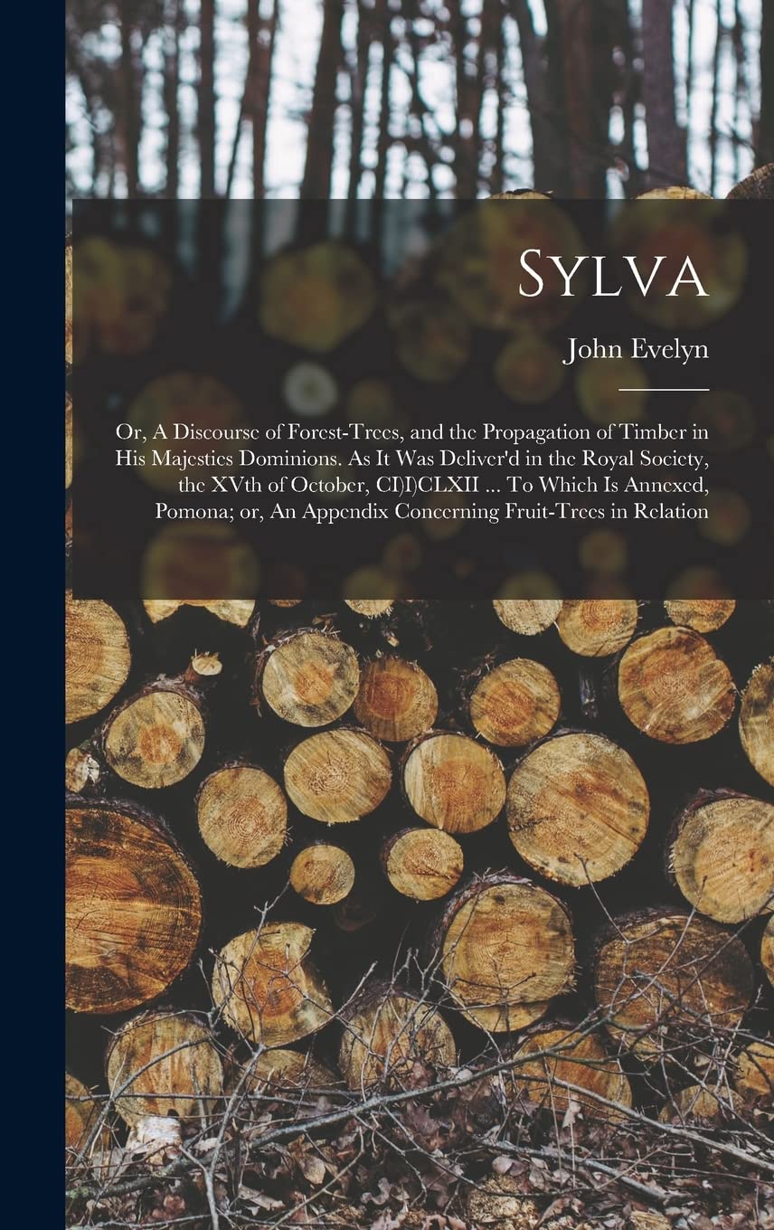Sylva; or, A Discourse of Forest-trees, and the Propagation of Timber in His Majesties Dominions. As it was Deliver'd in the Royal Society, the XVth ... Appendix Concerning Fruit-trees in Relation Books