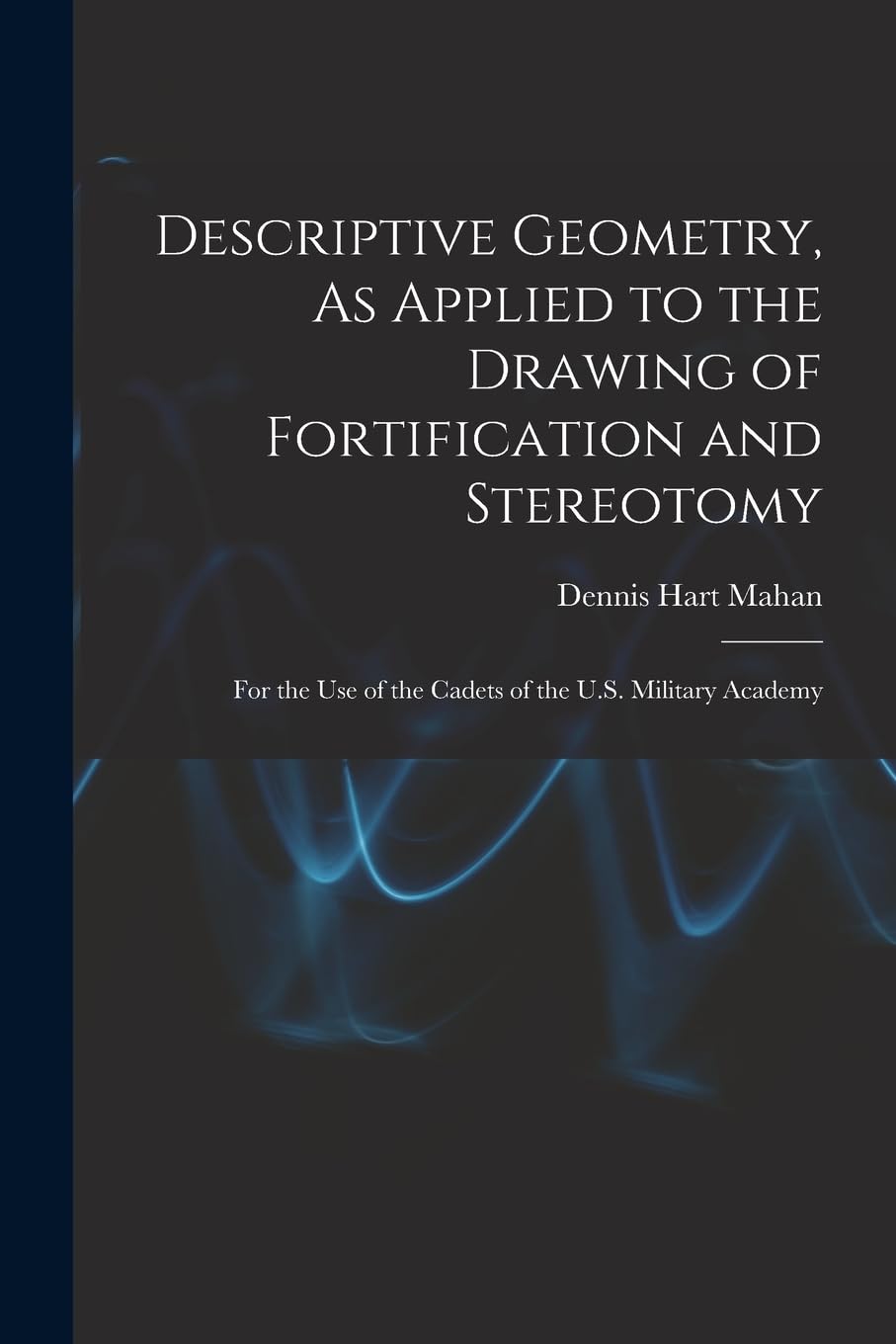Descriptive Geometry, As Applied to the Drawing of Fortification and Stereotomy: For the Use of the Cadets of the U.S. Military Academy Mathematics