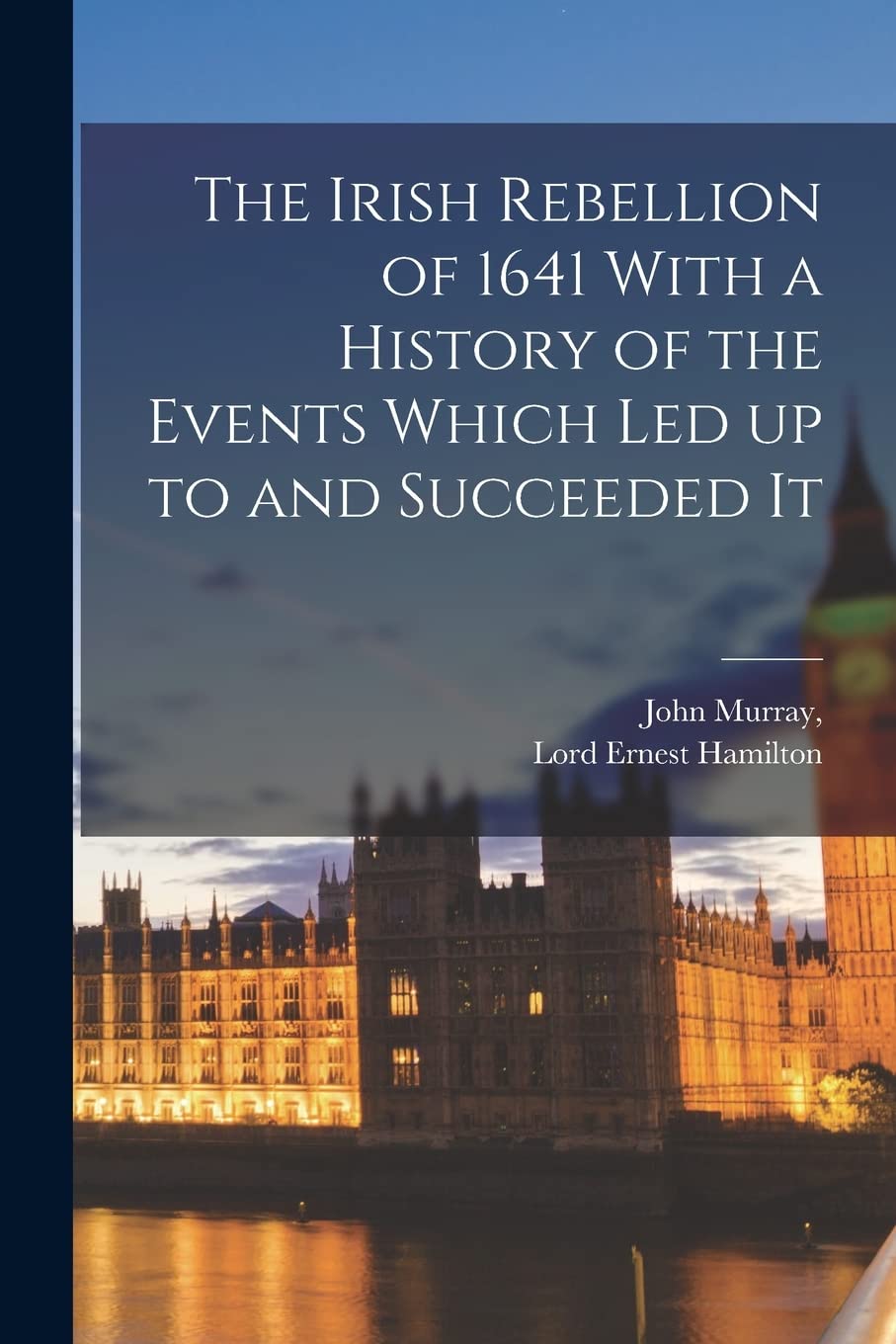 The Irish Rebellion of 1641 With a History of the Events Which Led up to and Succeeded It Politics & History
