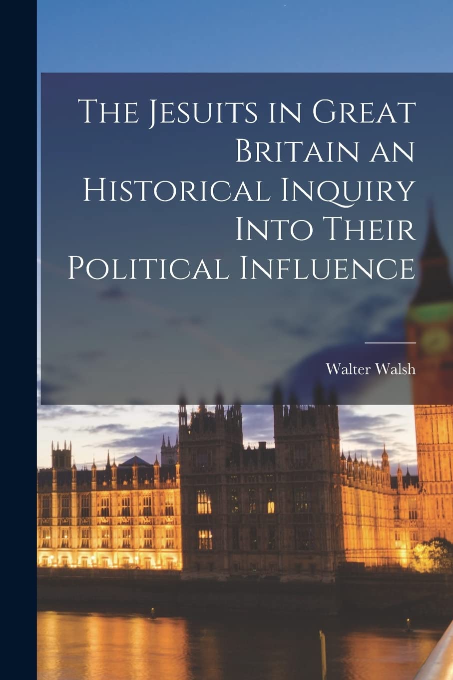 The Jesuits in Great Britain an Historical Inquiry Into Their Political Influence Memories