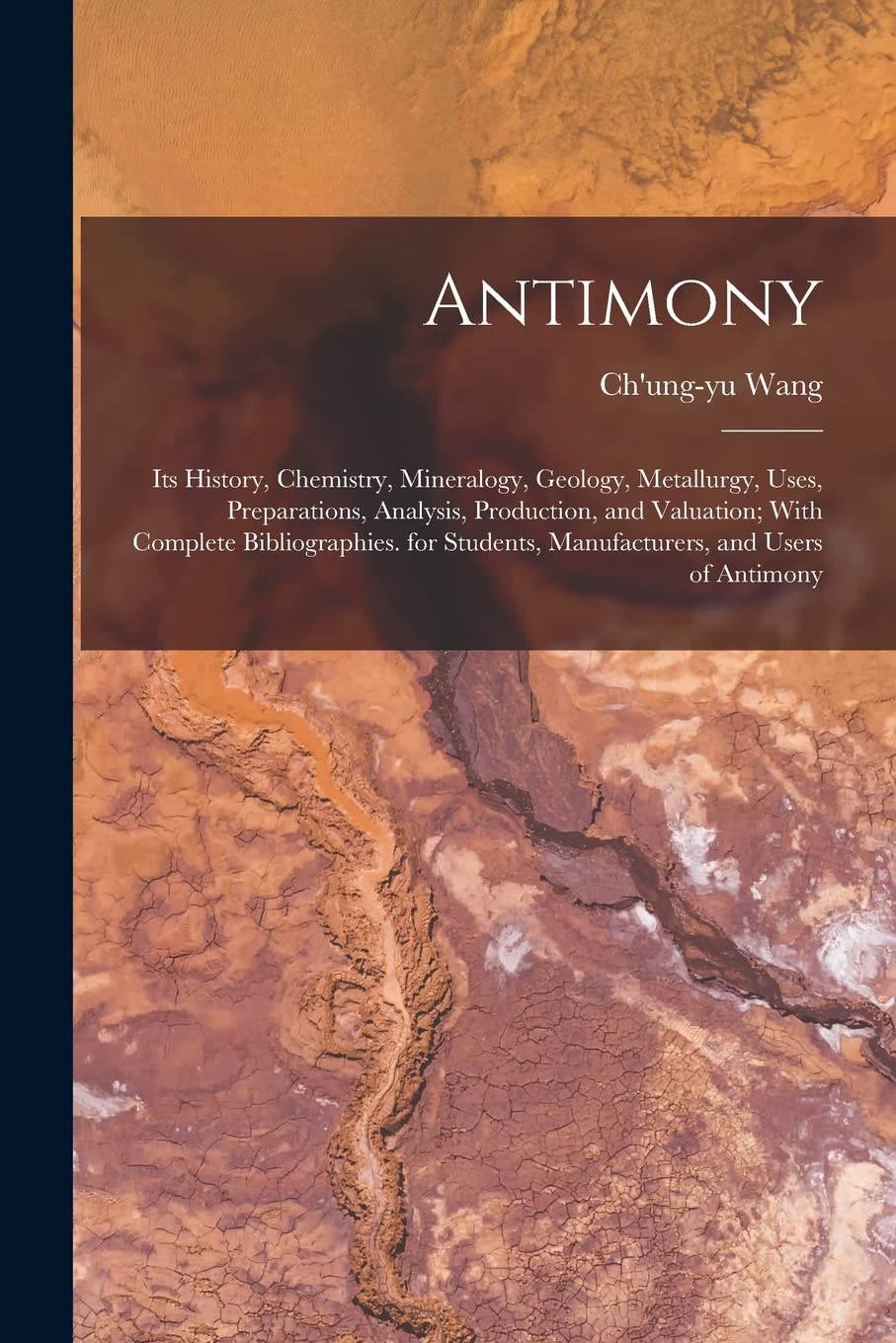Antimony: Its History, Chemistry, Mineralogy, Geology, Metallurgy, Uses, Preparations, Analysis, Production, and Valuation; With Complete ... Manufacturers, and Users of Antimony Business & Technology