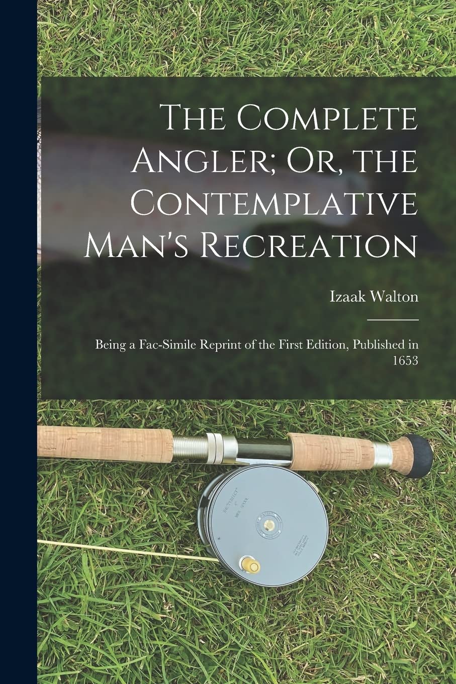 The Complete Angler; Or, the Contemplative Man's Recreation: Being a Fac-Simile Reprint of the First Edition, Published in 1653 Philosophy
