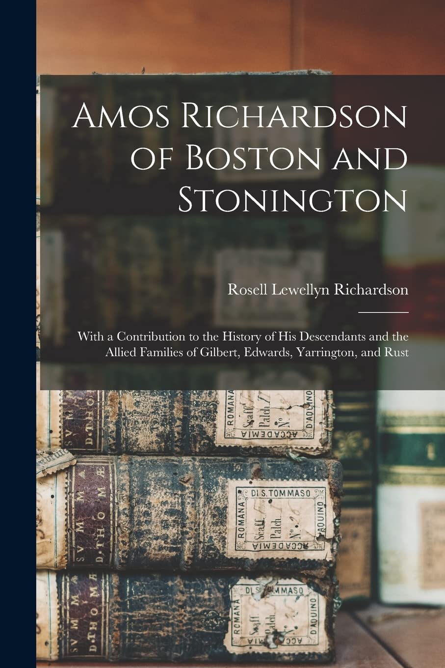 Amos Richardson of Boston and Stonington: With a Contribution to the History of His Descendants and the Allied Families of Gilbert, Edwards, Yarrington, and Rust Reference Books