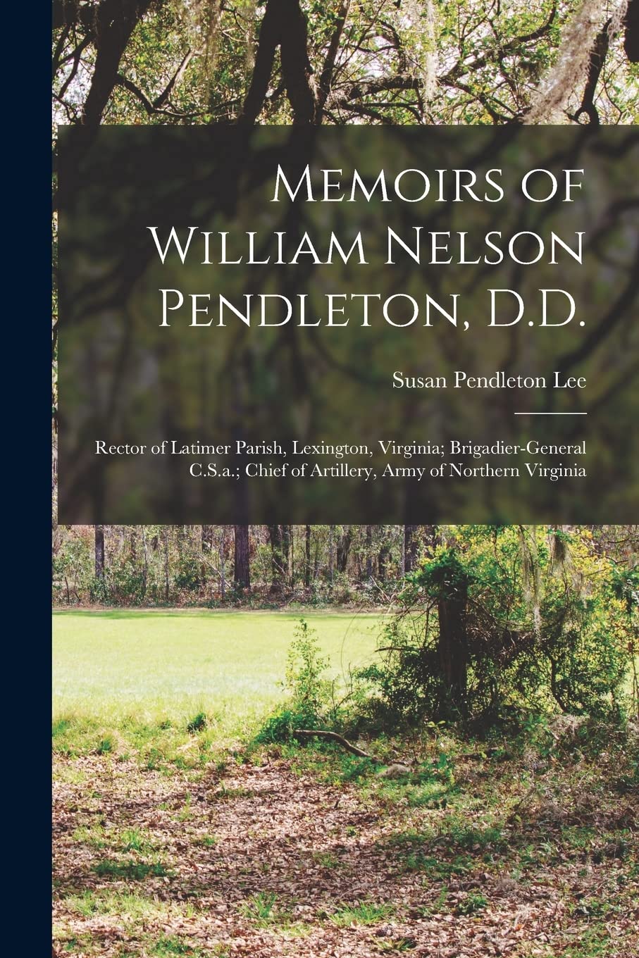 Memoirs of William Nelson Pendleton, D.D.: Rector of Latimer Parish, Lexington, Virginia; Brigadier-General C.S.a.; Chief of Artillery, Army of Northern Virginia Memories