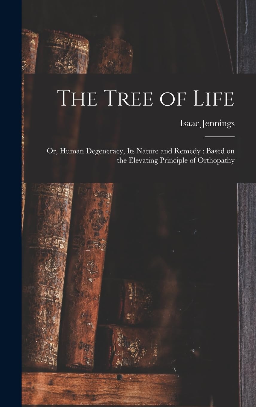The Tree of Life: Or, Human Degeneracy, its Nature and Remedy: Based on the Elevating Principle of Orthopathy Medicine