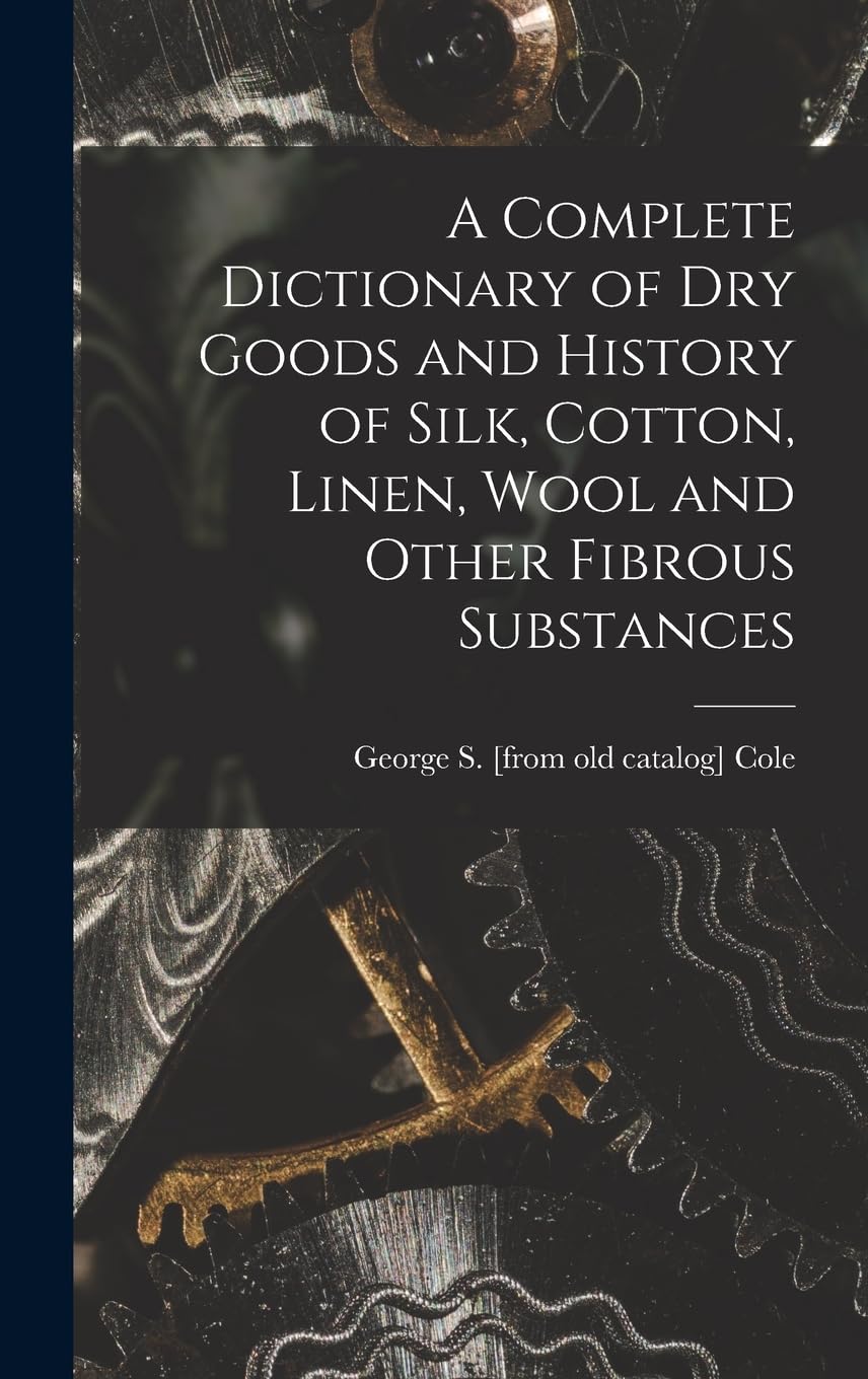 A Complete Dictionary of dry Goods and History of Silk, Cotton, Linen, Wool and Other Fibrous Substances Hobbies & Crafts
