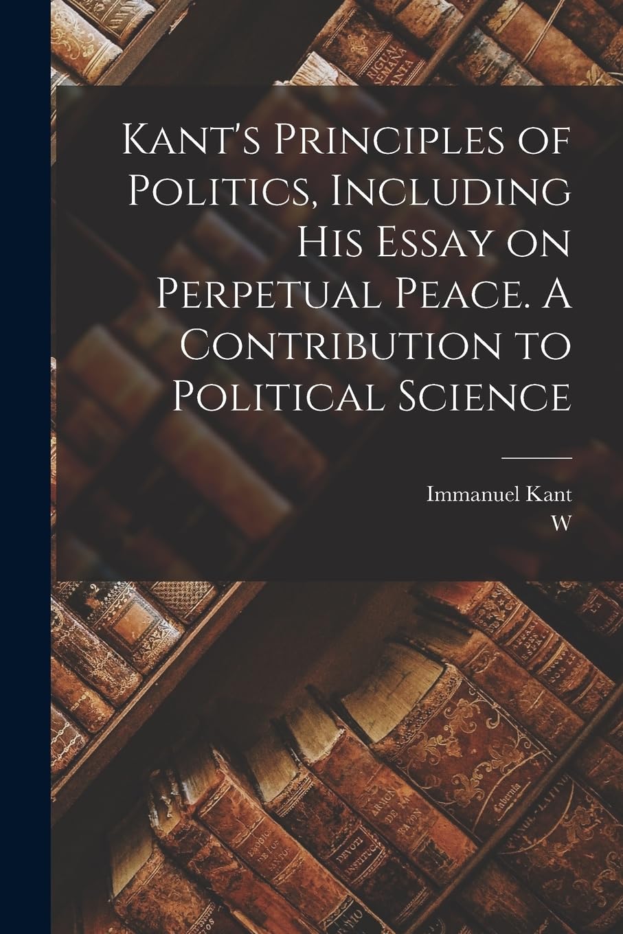 Kant's Principles of Politics, Including his Essay on Perpetual Peace. A Contribution to Political Science Contemporary literature