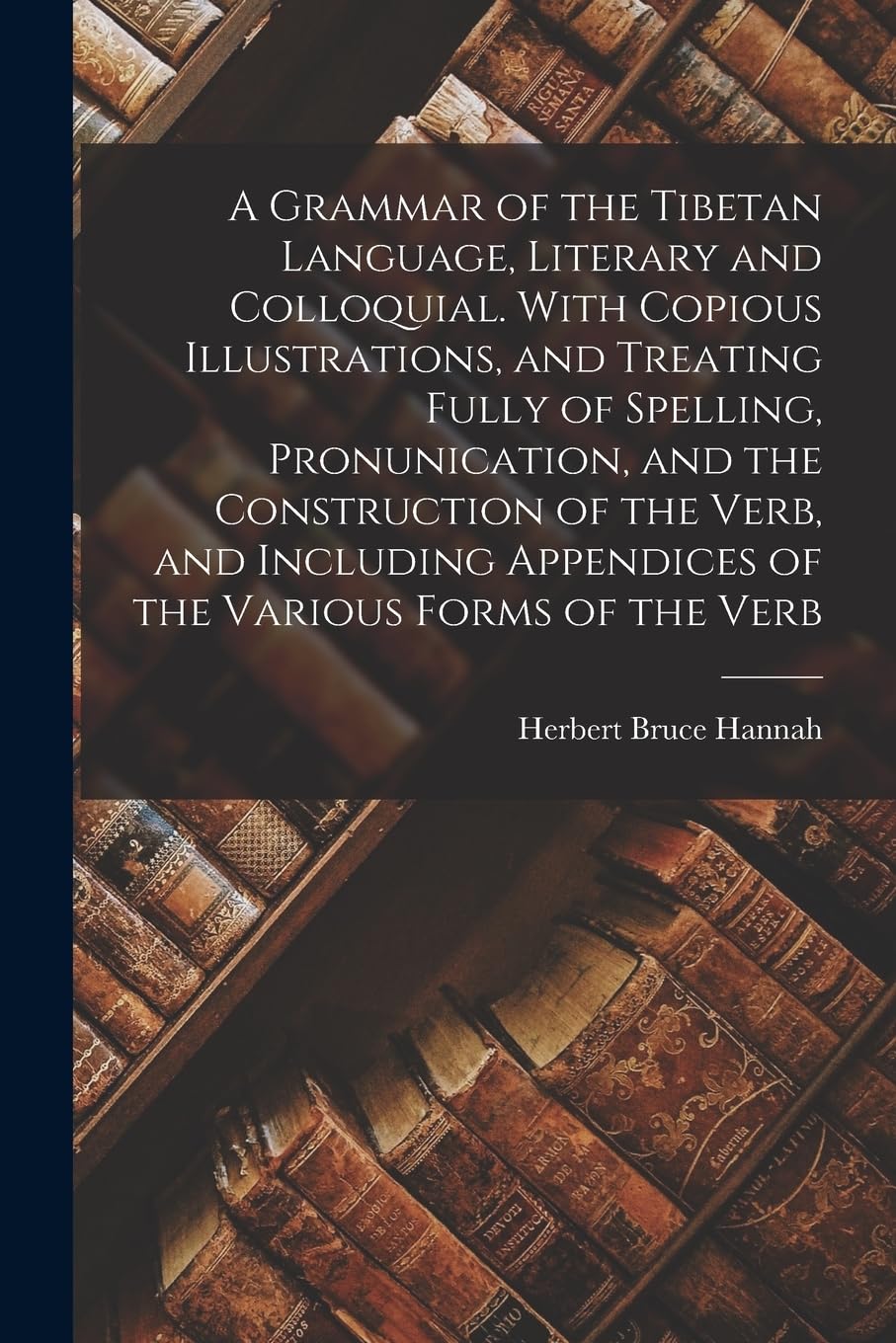 A Grammar of the Tibetan Language, Literary and Colloquial. With Copious Illustrations, and Treating Fully of Spelling, Pronunication, and the ... Appendices of the Various Forms of the Verb Contemporary literature Books
