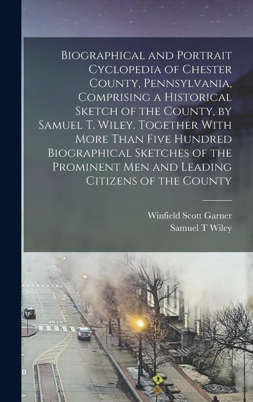 Biographical and Portrait Cyclopedia of Chester County, Pennsylvania, Comprising a Historical Sketch of the County, by Samuel T. Wiley. Together With ... men and Leading Citizens of the County Politics & History