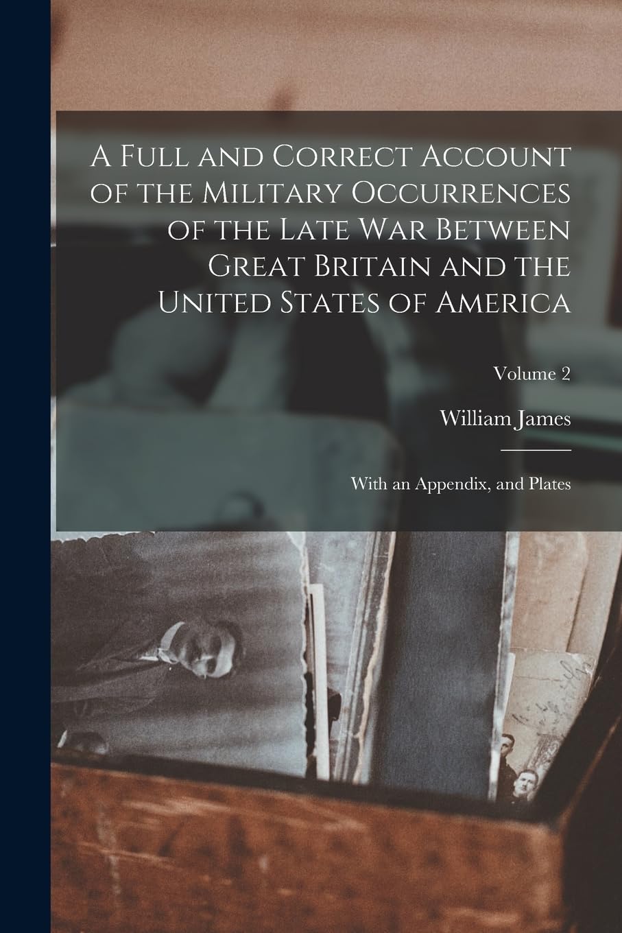 A Full and Correct Account of the Military Occurrences of the Late War Between Great Britain and the United States of America: With an Appendix, and Plates; Volume 2 Politics & History