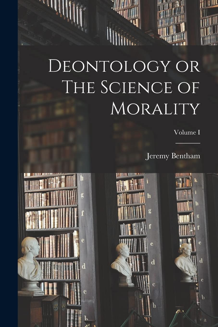 Deontology or The Science of Morality; Volume I Philosophy