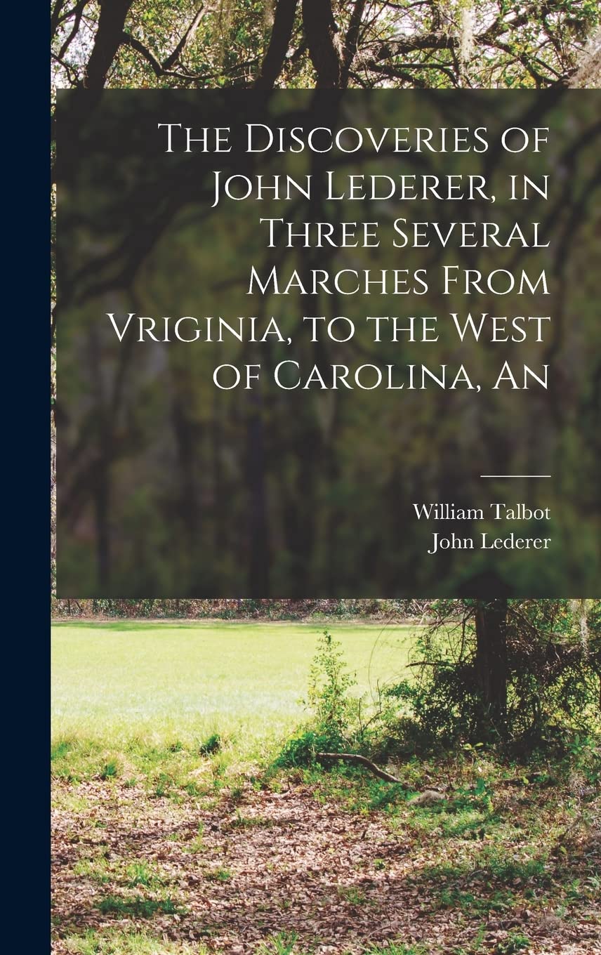 The Discoveries of John Lederer, in Three Several Marches From Vriginia, to the West of Carolina, An Politics & History