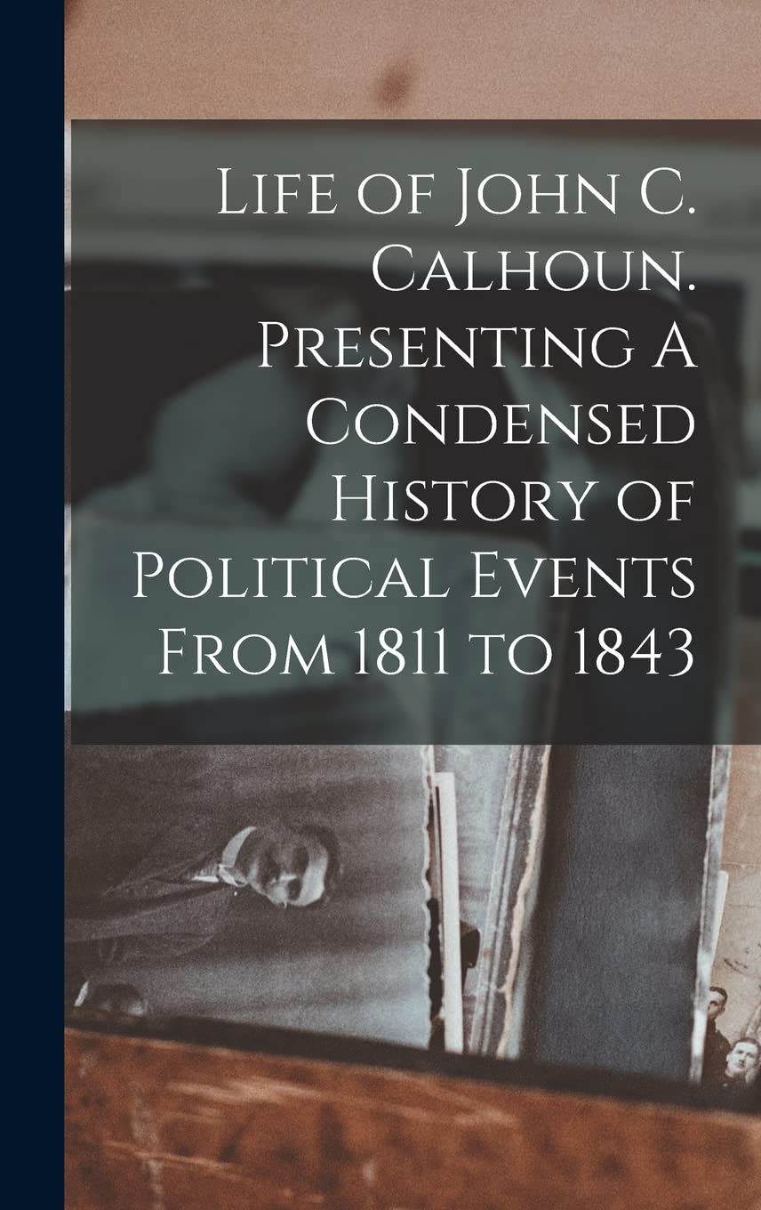 Life of John C. Calhoun. Presenting A Condensed History of Political Events From 1811 to 1843 Memories