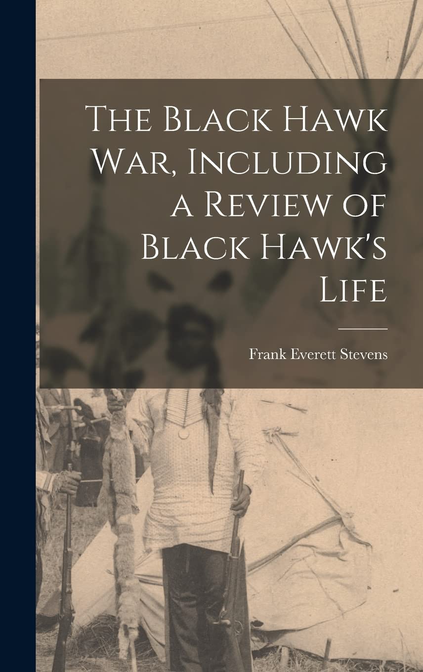The Black Hawk War, Including a Review of Black Hawk's Life Politics & History