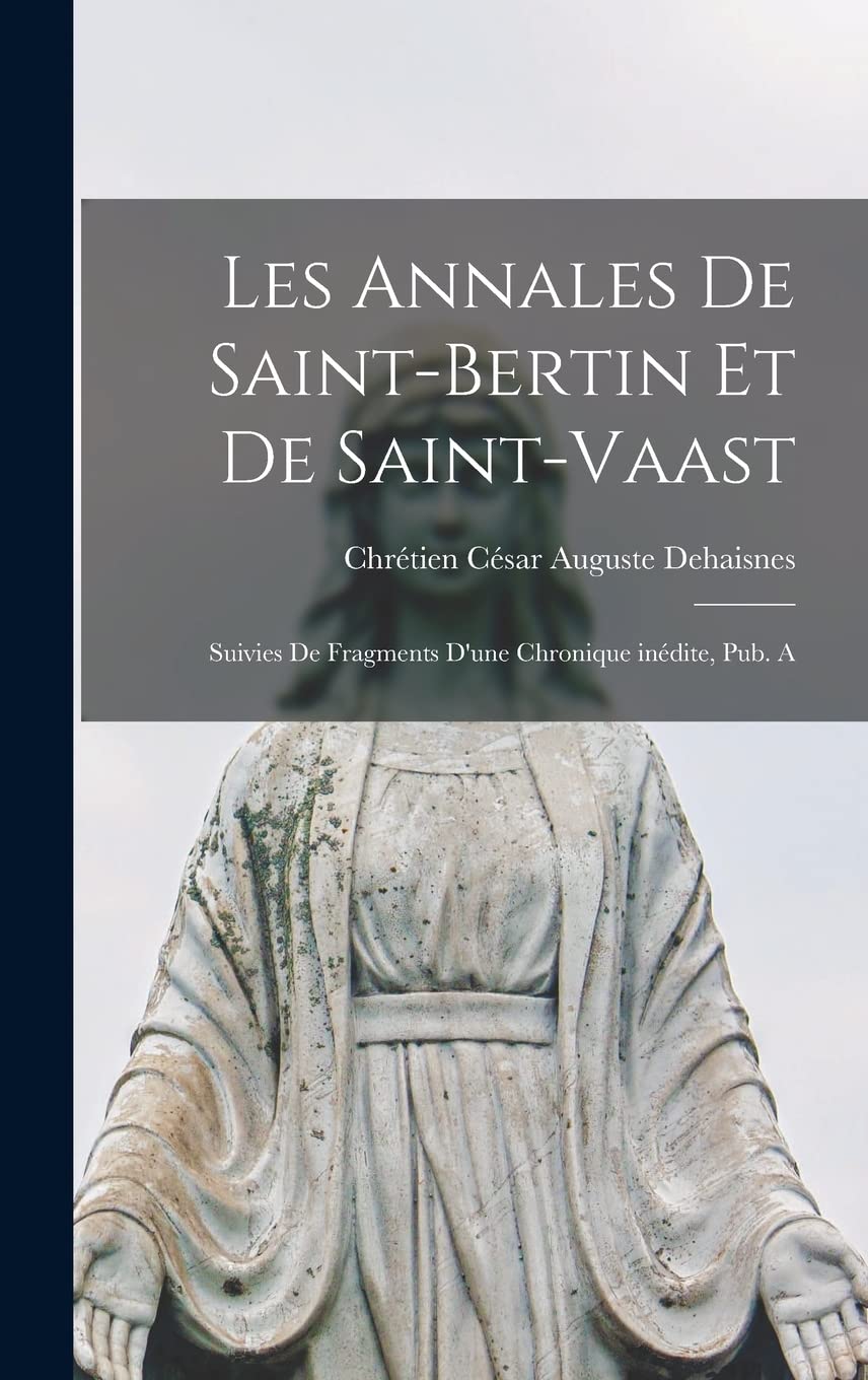 Les annales de Saint-Bertin et de Saint-Vaast: Suivies de fragments d'une chronique inédite, pub. a Politics & History